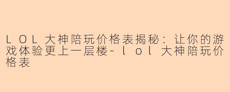 LOL大神陪玩价格表揭秘:让你的游戏体验更上一层楼-lol大神陪玩价格表