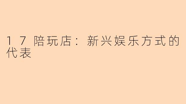 17陪玩店:新兴娱乐方式的代表
