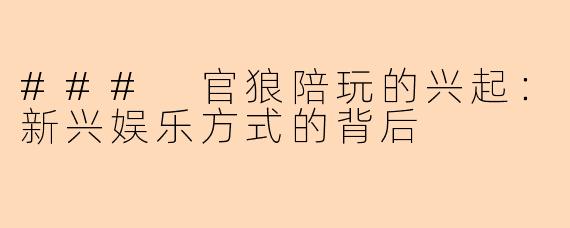 ### 官狼陪玩的兴起:新兴娱乐方式的背后