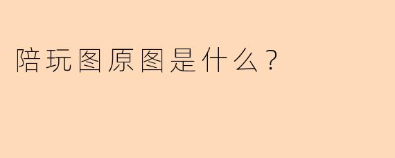 陪玩图原图是什么？