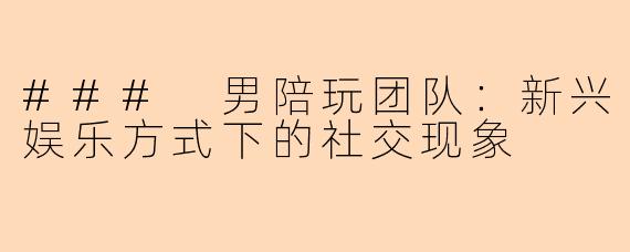 ### 男陪玩团队:新兴娱乐方式下的社交现象