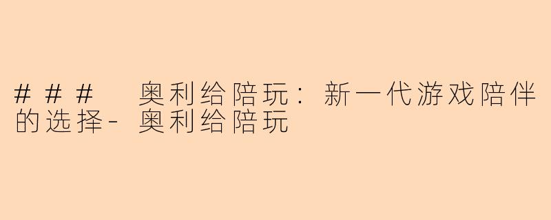### 奥利给陪玩：新一代游戏陪伴的选择-奥利给陪玩