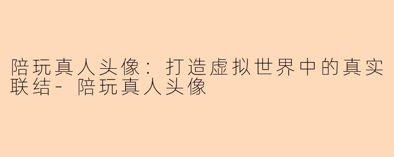 陪玩真人头像：打造虚拟世界中的真实联结-陪玩真人头像