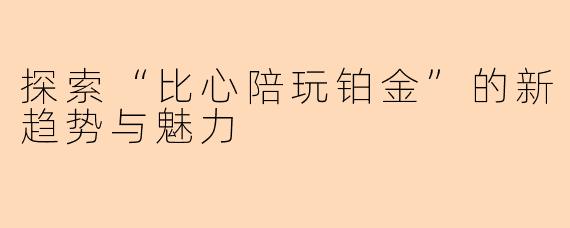 探索“比心陪玩铂金”的新趋势与魅力