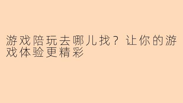 游戏陪玩去哪儿找？让你的游戏体验更精彩
