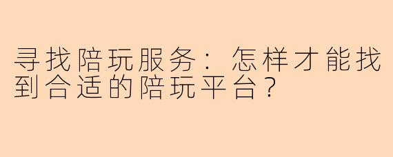寻找陪玩服务：怎样才能找到合适的陪玩平台？