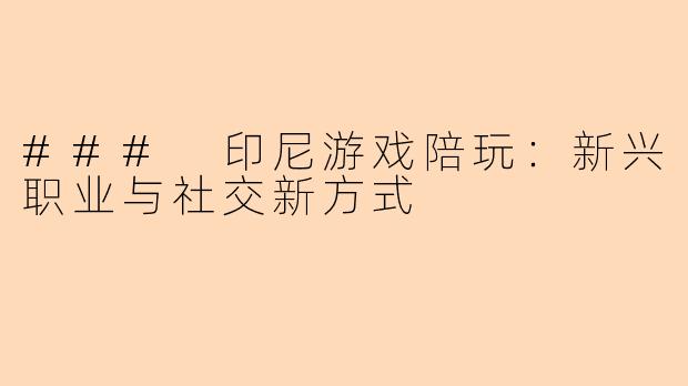 ### 印尼游戏陪玩：新兴职业与社交新方式