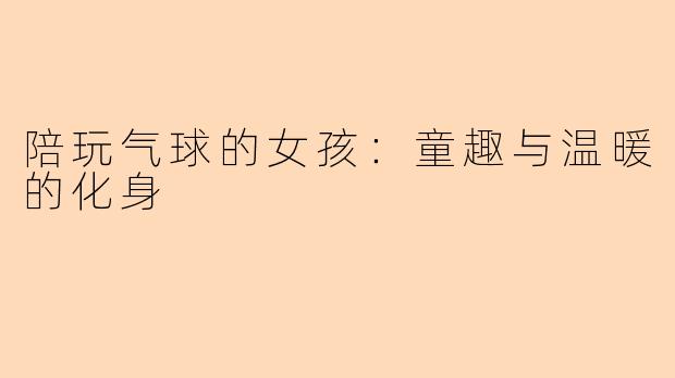 陪玩气球的女孩：童趣与温暖的化身