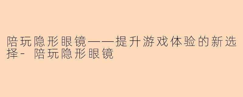 陪玩隐形眼镜——提升游戏体验的新选择-陪玩隐形眼镜
