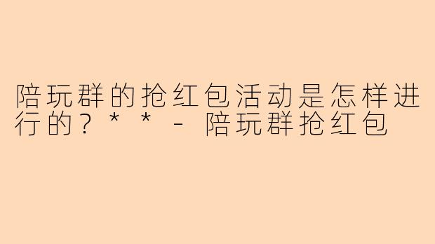 陪玩群的抢红包活动是怎样进行的?**