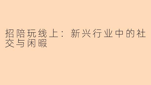 招陪玩线上：新兴行业中的社交与闲暇