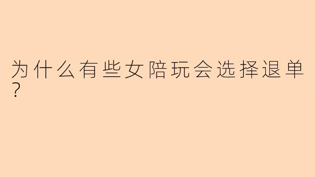 为什么有些女陪玩会选择退单？  