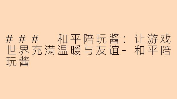 ### 和平陪玩酱：让游戏世界充满温暖与友谊-和平陪玩酱