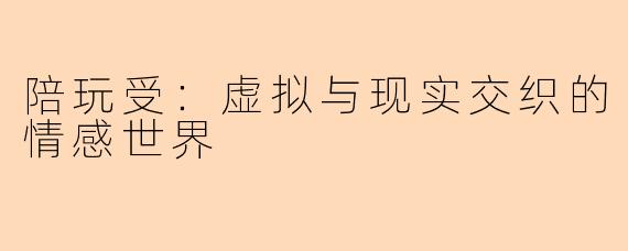 陪玩受：虚拟与现实交织的情感世界