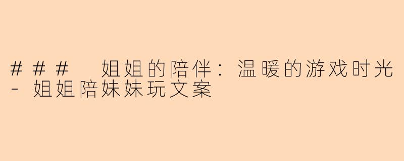 ### 姐姐的陪伴：温暖的游戏时光-姐姐陪妹妹玩文案