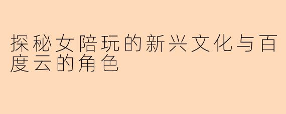 探秘女陪玩的新兴文化与百度云的角色