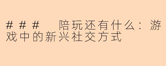 ### 陪玩还有什么：游戏中的新兴社交方式