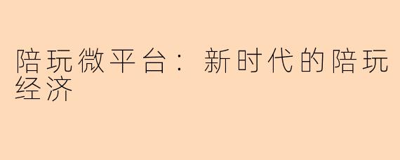 陪玩微平台：新时代的陪玩经济
