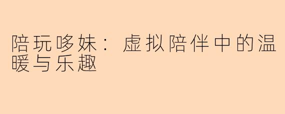 陪玩哆妹：虚拟陪伴中的温暖与乐趣