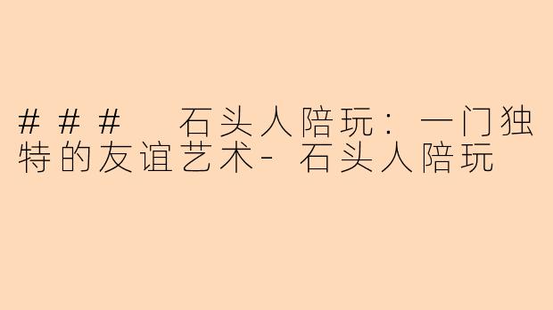 ### 石头人陪玩：一门独特的友谊艺术-石头人陪玩
