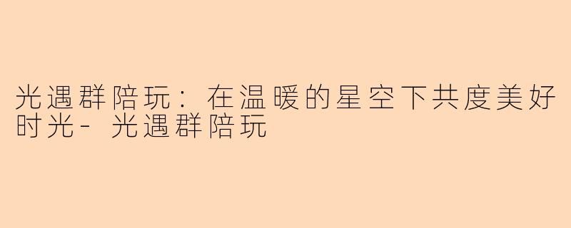 光遇群陪玩：在温暖的星空下共度美好时光-光遇群陪玩