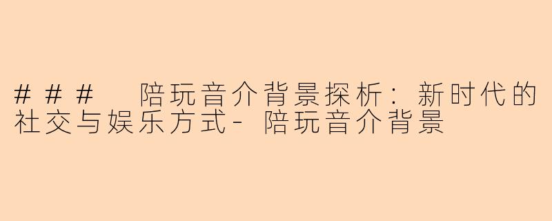 ### 陪玩音介背景探析:新时代的社交与娱乐方式-陪玩音介背景