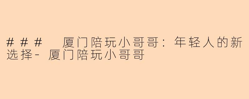 ### 厦门陪玩小哥哥：年轻人的新选择-厦门陪玩小哥哥