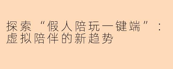 探索“假人陪玩一键端”：虚拟陪伴的新趋势