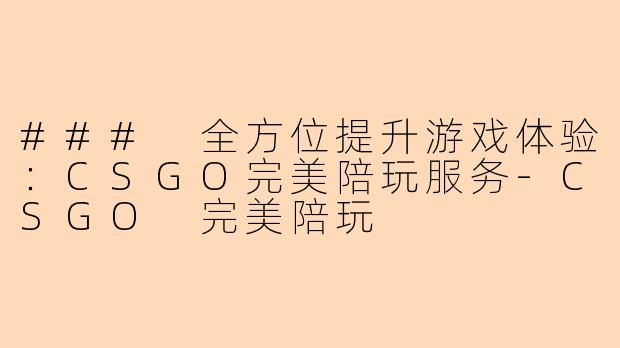 ### 全方位提升游戏体验:CSGO完美陪玩服务