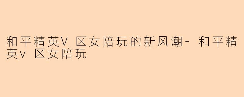 和平精英V区女陪玩的新风潮-和平精英v区女陪玩