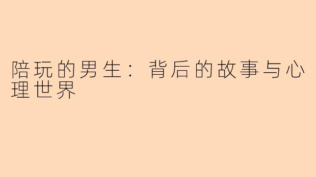 陪玩的男生：背后的故事与心理世界