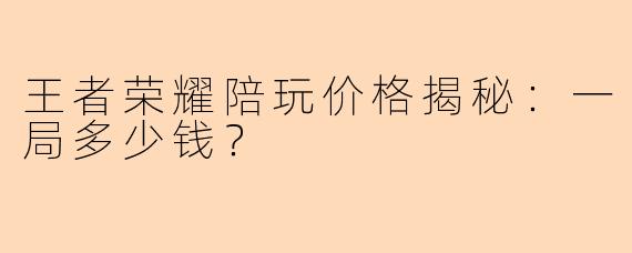 王者荣耀陪玩价格揭秘：一局多少钱？