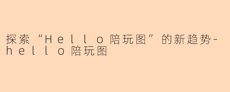 探索“Hello陪玩图”的新趋势-hello陪玩图