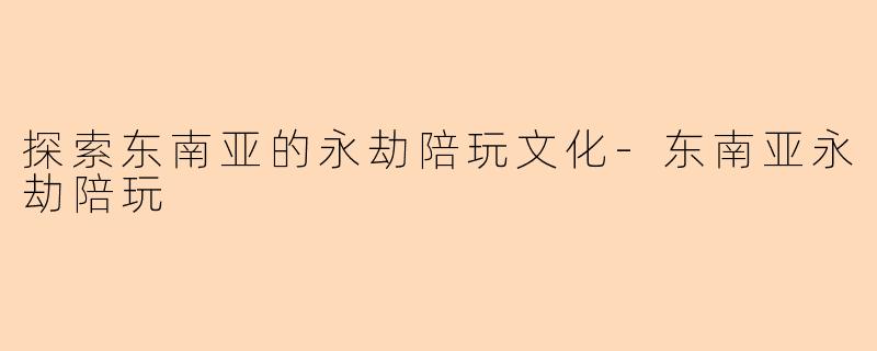 探索东南亚的永劫陪玩文化-东南亚永劫陪玩