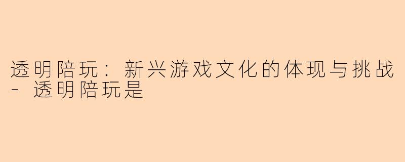 透明陪玩：新兴游戏文化的体现与挑战-透明陪玩是