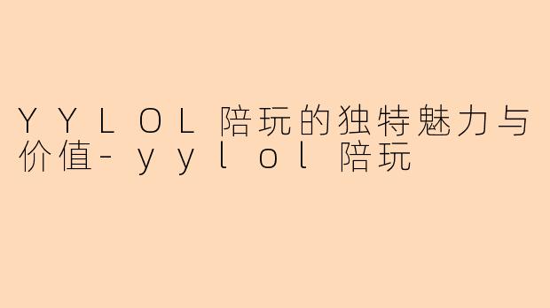 YYLOL陪玩的独特魅力与价值-yylol陪玩