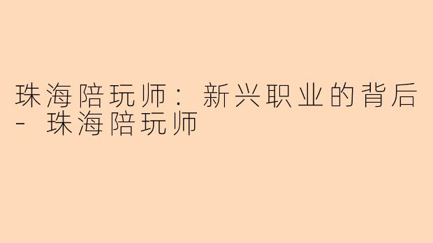 珠海陪玩师：新兴职业的背后-珠海陪玩师