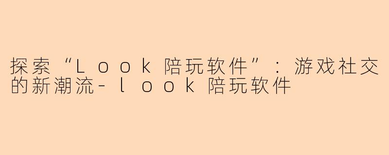 探索“Look陪玩软件”:游戏社交的新潮流-look陪玩软件