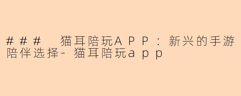 ### 猫耳陪玩APP：新兴的手游陪伴选择-猫耳陪玩app