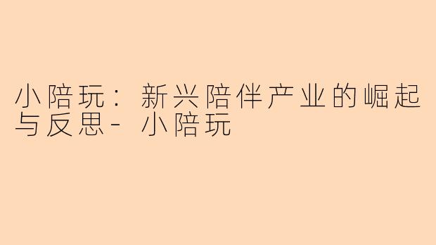 小陪玩：新兴陪伴产业的崛起与反思-小陪玩