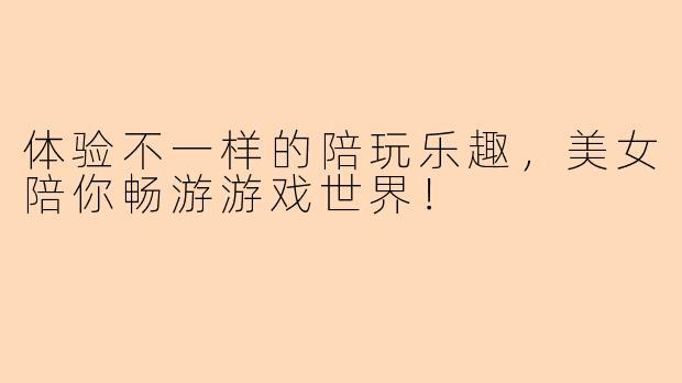 体验不一样的陪玩乐趣，美女陪你畅游游戏世界！