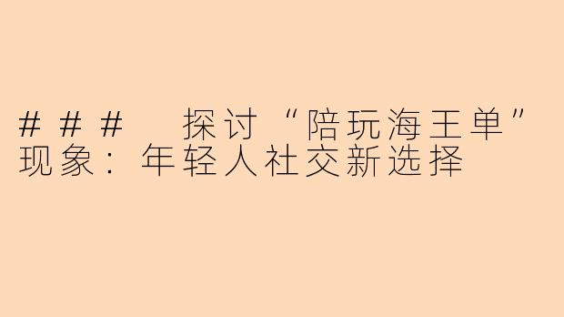 ### 探讨“陪玩海王单”现象:年轻人社交新选择