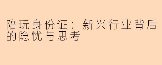 陪玩身份证：新兴行业背后的隐忧与思考