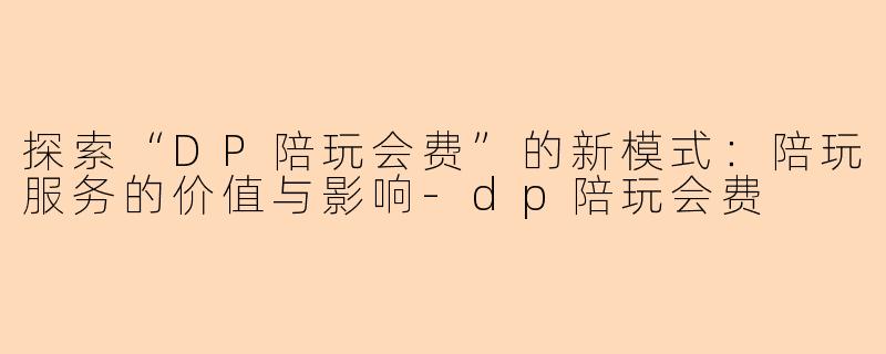 探索“DP陪玩会费”的新模式：陪玩服务的价值与影响-dp陪玩会费
