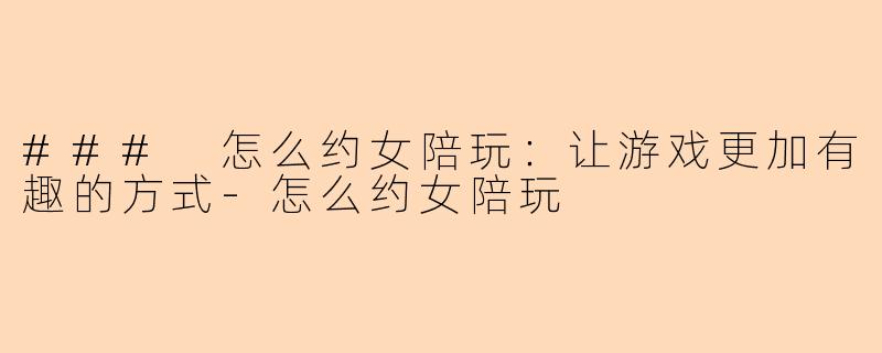 ### 怎么约女陪玩：让游戏更加有趣的方式-怎么约女陪玩