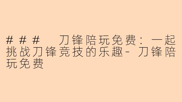 ### 刀锋陪玩免费：一起挑战刀锋竞技的乐趣-刀锋陪玩免费