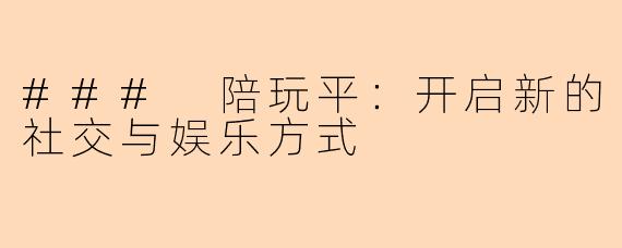 ### 陪玩平:开启新的社交与娱乐方式
