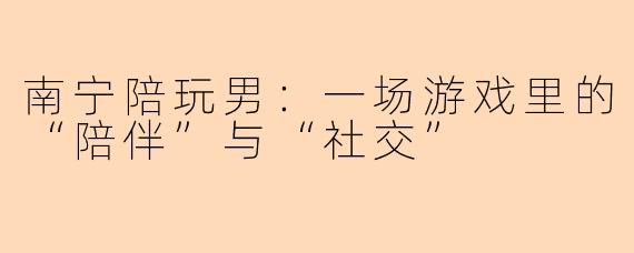 南宁陪玩男:一场游戏里的“陪伴”与“社交”