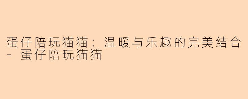 蛋仔陪玩猫猫：温暖与乐趣的完美结合-蛋仔陪玩猫猫