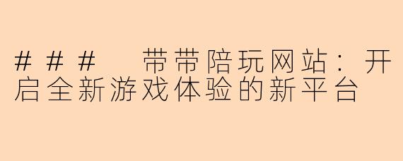 ### 带带陪玩网站:开启全新游戏体验的新平台